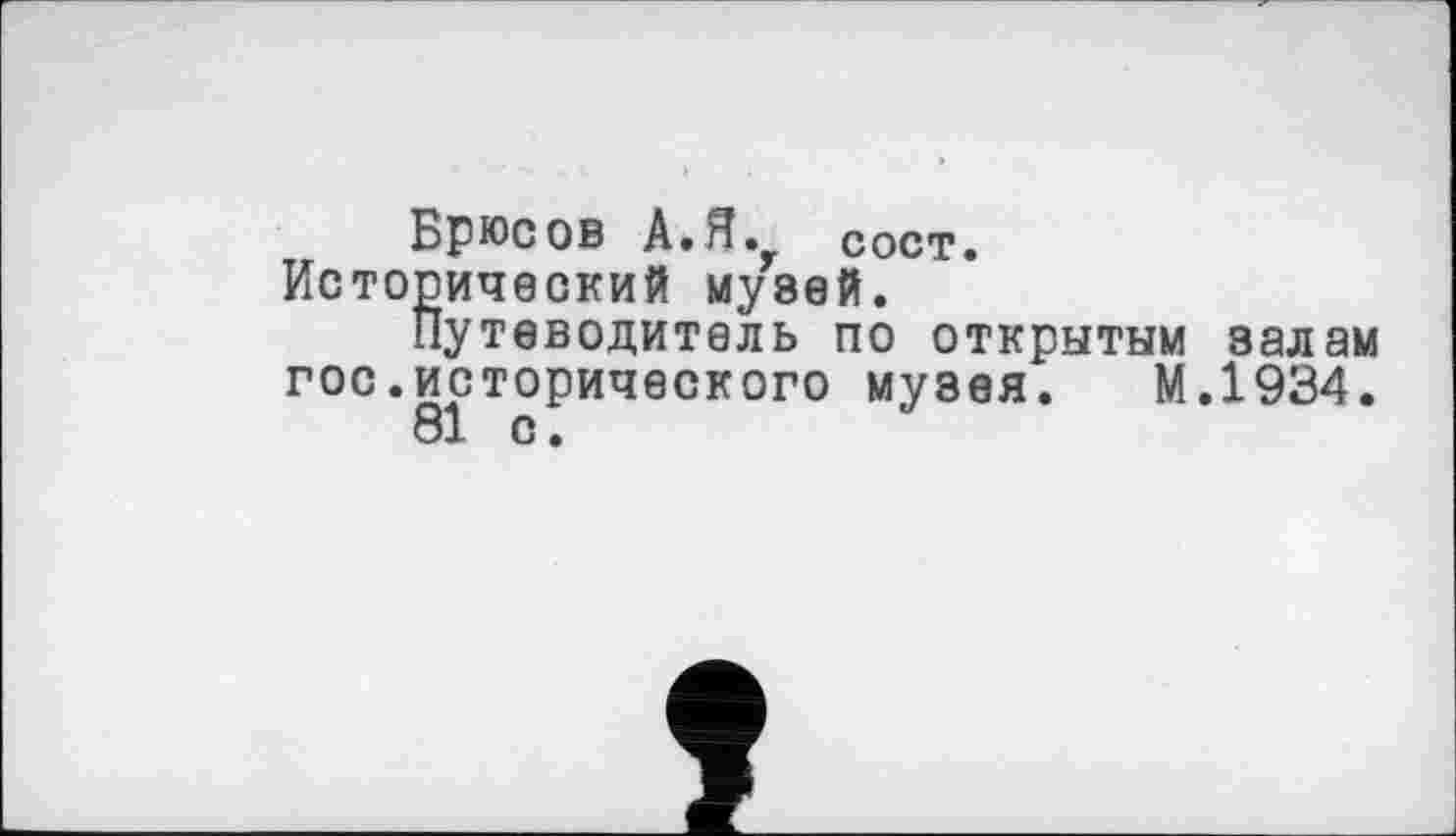 ﻿Брюсов А.Я. сост. Исторический музей.
Путеводитель по открытым залам гос.исторического музея. М.1934.
81 с.